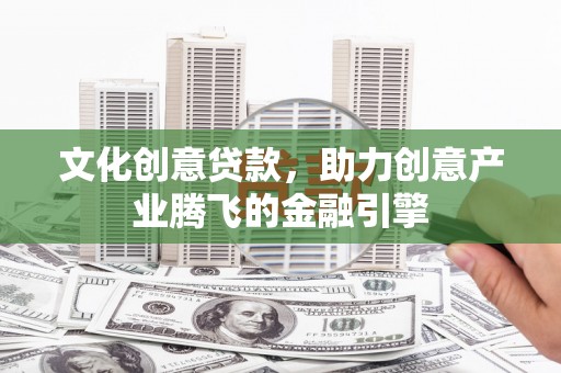 伊宁文化创意贷款，助力创意产业腾飞的金融引擎