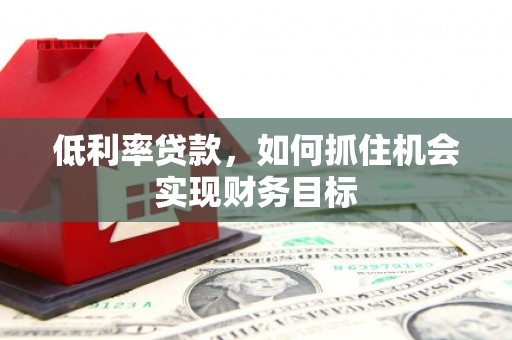 伊宁低利率贷款，如何抓住机会实现财务目标