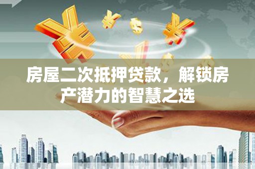 伊宁房屋二次抵押贷款，解锁房产潜力的智慧之选