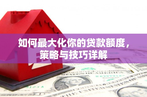 伊宁如何最大化你的贷款额度，策略与技巧详解