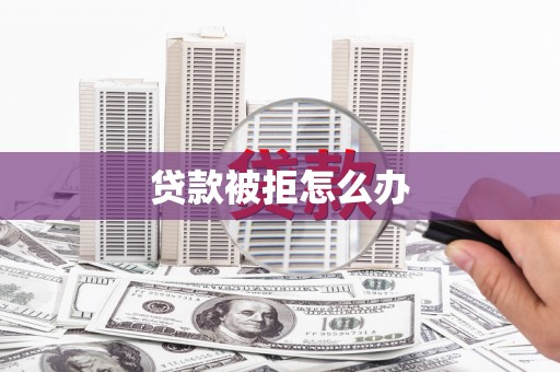 伊宁贷款被拒怎么办