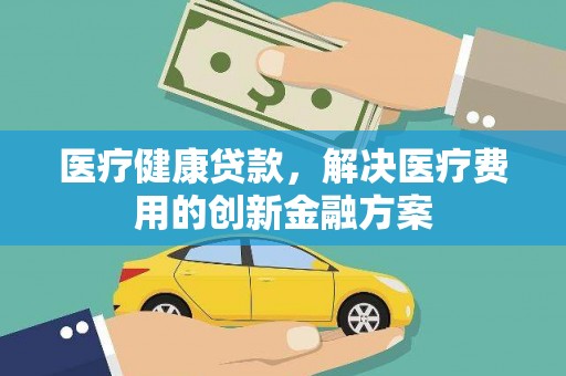 伊宁医疗健康贷款，解决医疗费用的创新金融方案