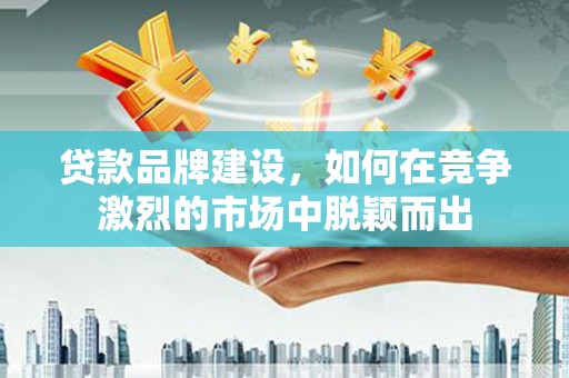 伊宁贷款品牌建设，如何在竞争激烈的市场中脱颖而出