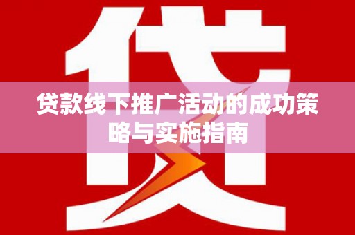 伊宁贷款线下推广活动的成功策略与实施指南