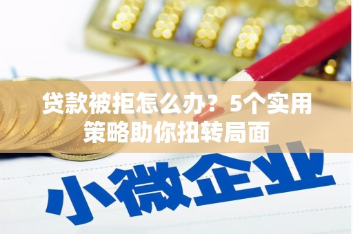 伊宁贷款被拒怎么办？5个实用策略助你扭转局面