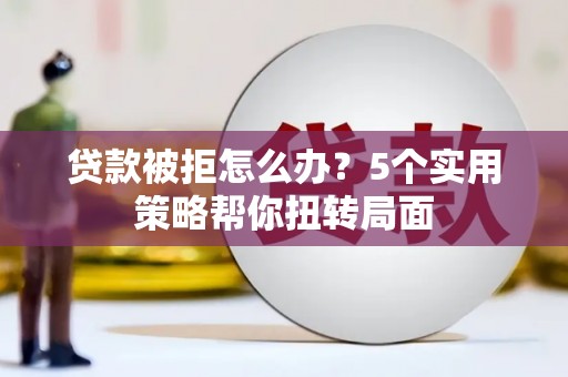 伊宁贷款被拒怎么办？5个实用策略帮你扭转局面