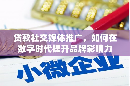 伊宁贷款社交媒体推广，如何在数字时代提升品牌影响力