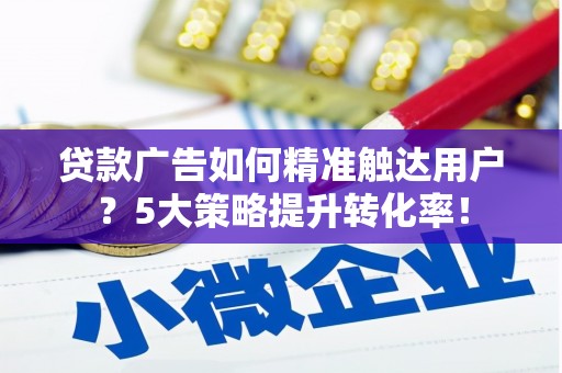 伊宁贷款广告如何精准触达用户？5大策略提升转化率！