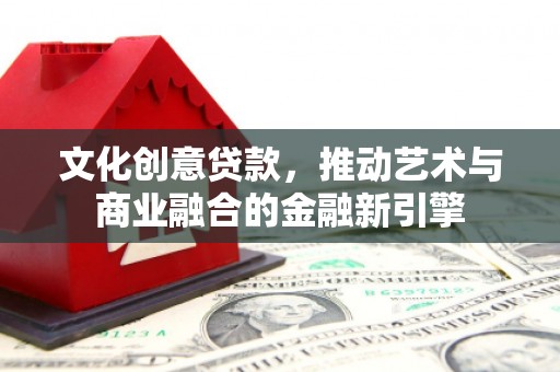 伊宁文化创意贷款，推动艺术与商业融合的金融新引擎