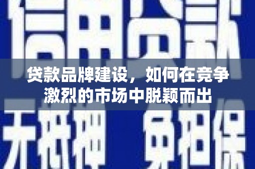 伊宁贷款品牌建设，如何在竞争激烈的市场中脱颖而出