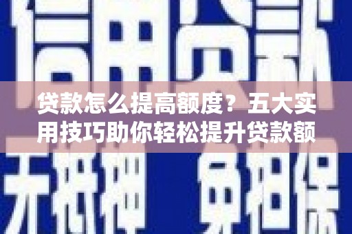 伊宁贷款怎么提高额度？五大实用技巧助你轻松提升贷款额度