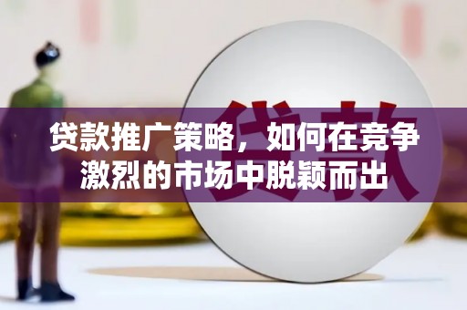 伊宁贷款推广策略，如何在竞争激烈的市场中脱颖而出