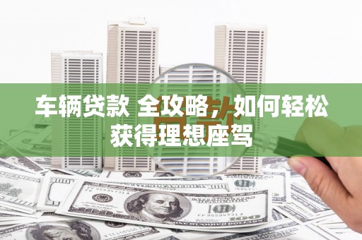 伊宁车辆贷款 全攻略，如何轻松获得理想座驾