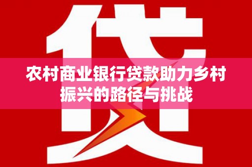 伊宁农村商业银行贷款助力乡村振兴的路径与挑战