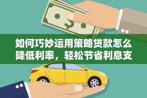 伊宁如何巧妙运用策略贷款怎么降低利率，轻松节省利息支出