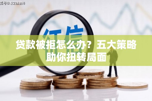 伊宁贷款被拒怎么办？五大策略助你扭转局面