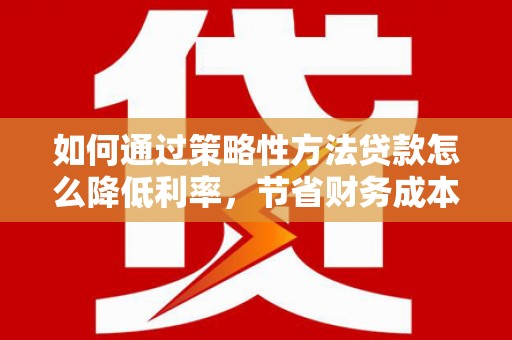 伊宁如何通过策略性方法贷款怎么降低利率，节省财务成本