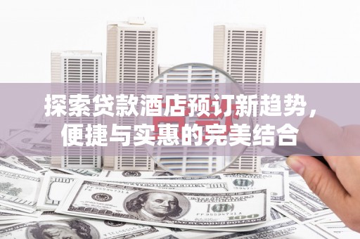 伊宁探索贷款酒店预订新趋势，便捷与实惠的完美结合