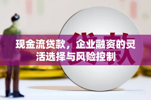 伊宁现金流贷款，企业融资的灵活选择与风险控制