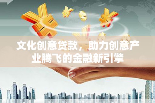 伊宁文化创意贷款，助力创意产业腾飞的金融新引擎