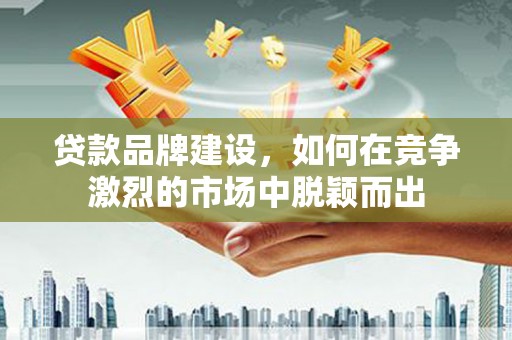 伊宁贷款品牌建设，如何在竞争激烈的市场中脱颖而出