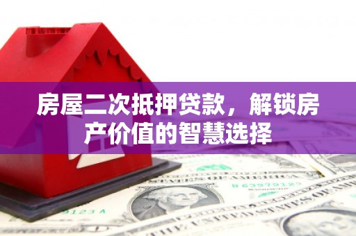 伊宁房屋二次抵押贷款，解锁房产价值的智慧选择