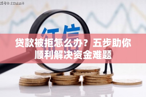 伊宁贷款被拒怎么办？五步助你顺利解决资金难题