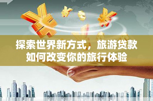 伊宁探索世界新方式，旅游贷款如何改变你的旅行体验