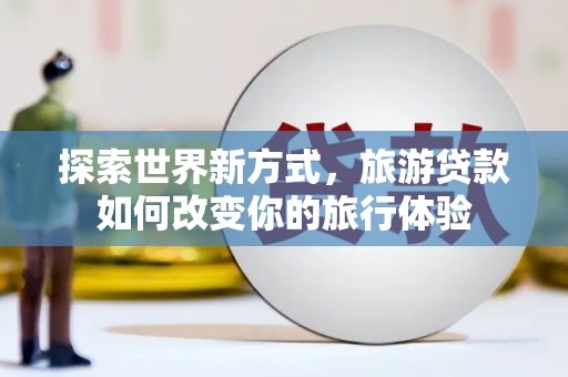 伊宁探索世界新方式，旅游贷款如何改变你的旅行体验