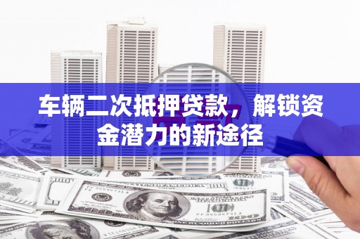 伊宁车辆二次抵押贷款，解锁资金潜力的新途径