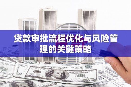 伊宁贷款审批流程优化与风险管理的关键策略