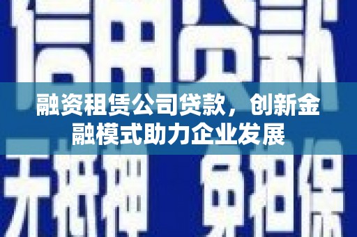 伊宁融资租赁公司贷款，创新金融模式助力企业发展