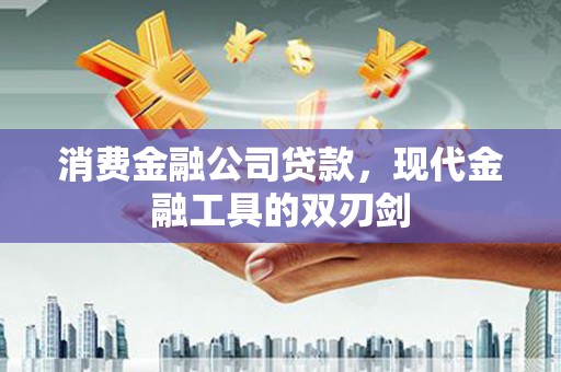 伊宁消费金融公司贷款，现代金融工具的双刃剑