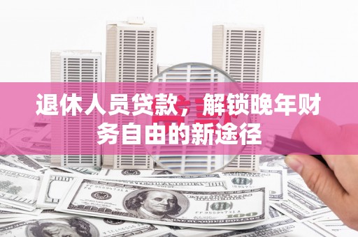伊宁退休人员贷款，解锁晚年财务自由的新途径
