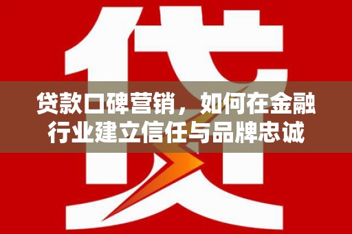 伊宁贷款口碑营销，如何在金融行业建立信任与品牌忠诚
