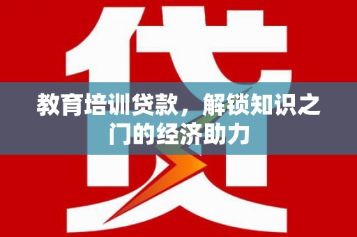 伊宁教育培训贷款，解锁知识之门的经济助力