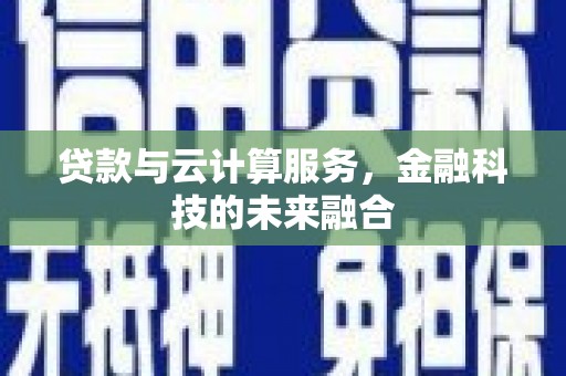 伊宁贷款与云计算服务，金融科技的未来融合