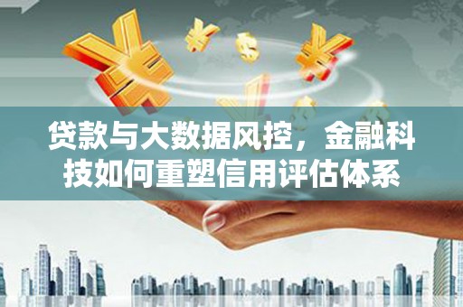 伊宁贷款与大数据风控，金融科技如何重塑信用评估体系
