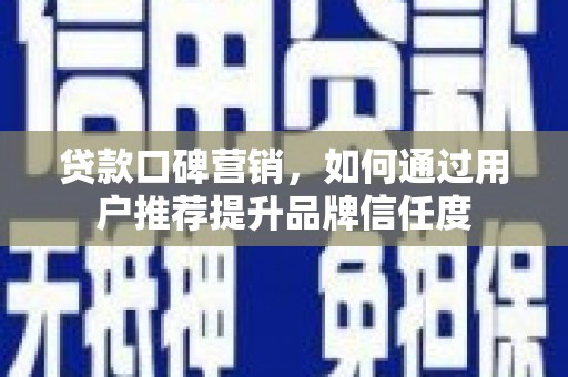 伊宁贷款口碑营销，如何通过用户推荐提升品牌信任度