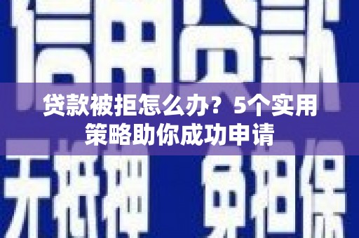 伊宁贷款被拒怎么办？5个实用策略助你成功申请