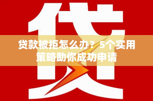 伊宁贷款被拒怎么办？5个实用策略助你成功申请