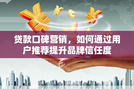伊宁贷款口碑营销，如何通过用户推荐提升品牌信任度