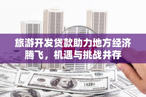 伊宁旅游开发贷款助力地方经济腾飞，机遇与挑战并存