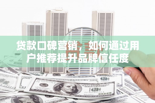 伊宁贷款口碑营销，如何通过用户推荐提升品牌信任度