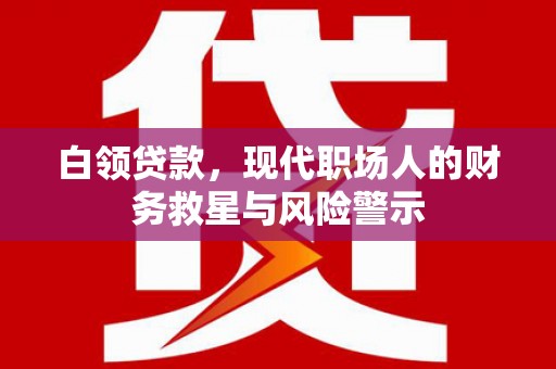 伊宁白领贷款，现代职场人的财务救星与风险警示