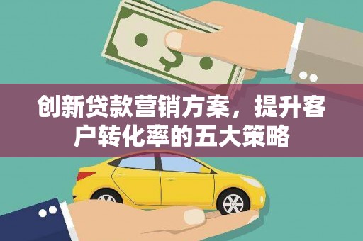 伊宁创新贷款营销方案，提升客户转化率的五大策略