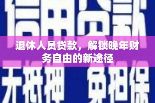 伊宁退休人员贷款，解锁晚年财务自由的新途径