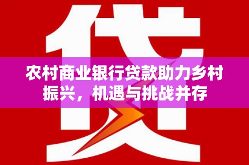 伊宁农村商业银行贷款助力乡村振兴，机遇与挑战并存