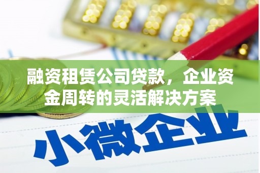 伊宁融资租赁公司贷款，企业资金周转的灵活解决方案