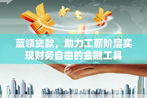 伊宁蓝领贷款，助力工薪阶层实现财务自由的金融工具